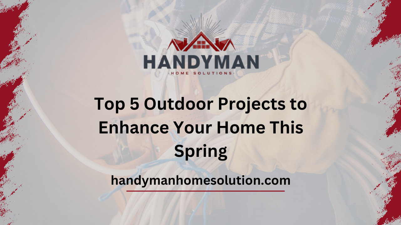 Top 5 Outdoor Projects to Enhance Your Home This Spring