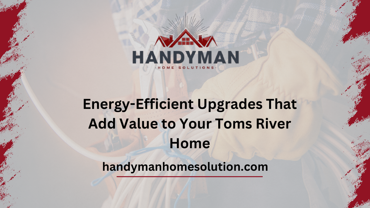 Energy Efficient Upgrades That Add Value to Your Toms River Home