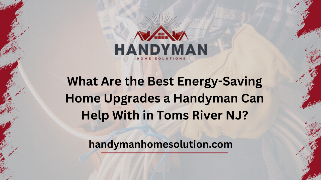What Are the Best Energy Saving Home Upgrades a Handyman Can Help With in Toms River NJ